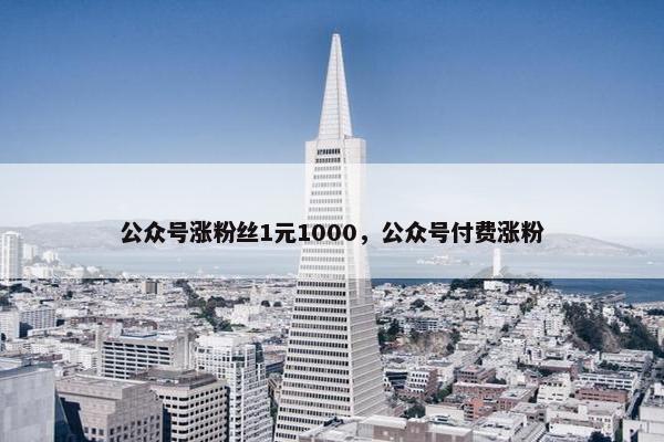 公众号涨粉丝1元1000，公众号付费涨粉