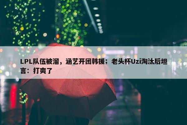 LPL队伍被溜，涵艺开团韩援；老头杯Uzi淘汰后坦言：打爽了