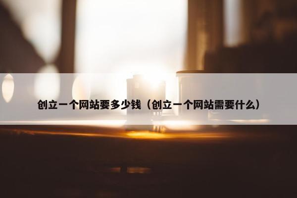 创立一个网站要多少钱（创立一个网站需要什么）