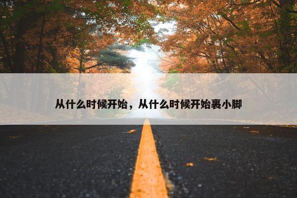 从什么时候开始，从什么时候开始裹小脚