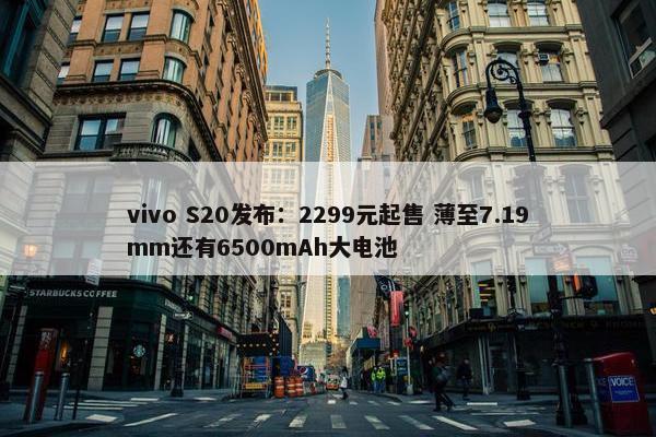 vivo S20发布：2299元起售 薄至7.19mm还有6500mAh大电池