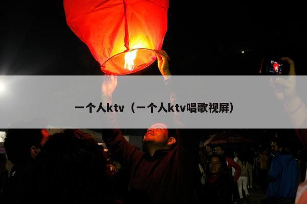 一个人ktv（一个人ktv唱歌视屏）