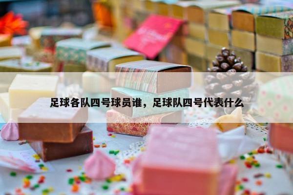 足球各队四号球员谁，足球队四号代表什么