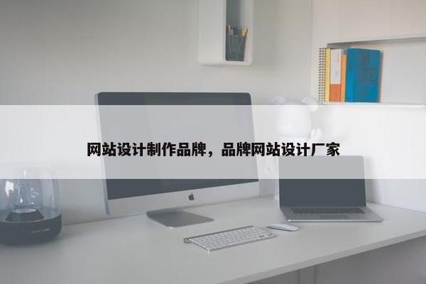 网站设计制作品牌，品牌网站设计厂家