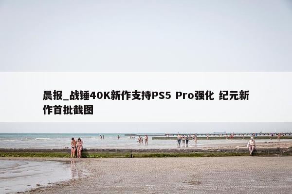 晨报_战锤40K新作支持PS5 Pro强化 纪元新作首批截图