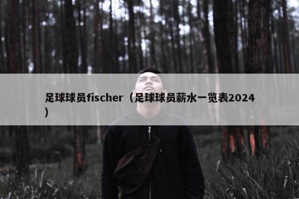 足球球员fischer（足球球员薪水一览表2024）