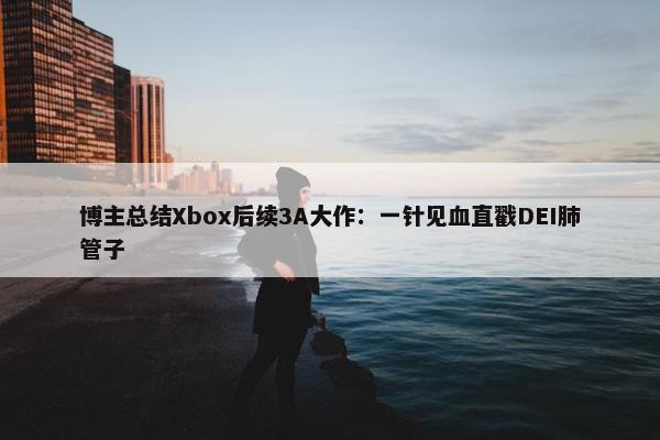 博主总结Xbox后续3A大作：一针见血直戳DEI肺管子