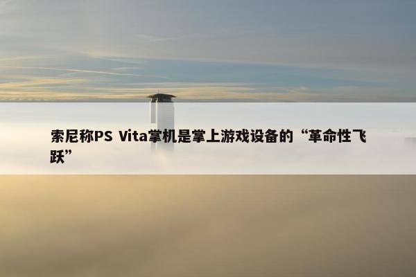 索尼称PS Vita掌机是掌上游戏设备的“革命性飞跃”