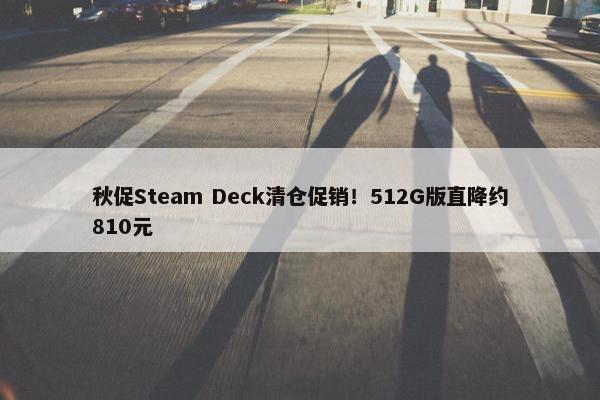 秋促Steam Deck清仓促销！512G版直降约810元