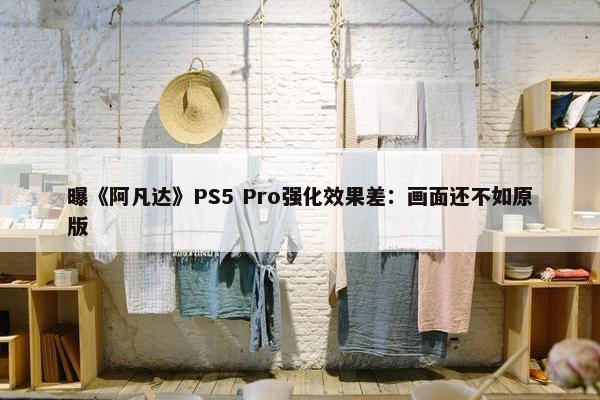 曝《阿凡达》PS5 Pro强化效果差：画面还不如原版