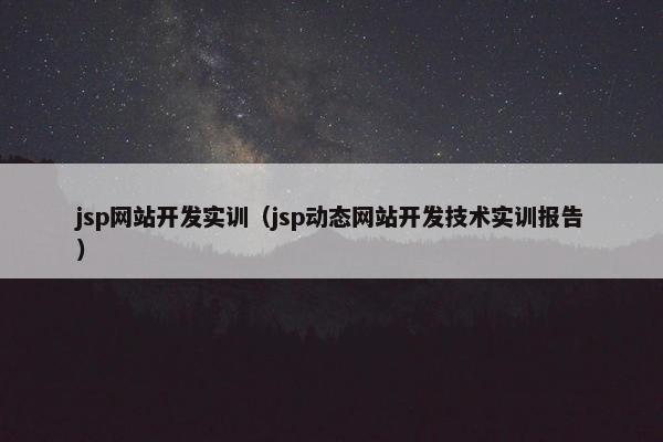 jsp网站开发实训（jsp动态网站开发技术实训报告）