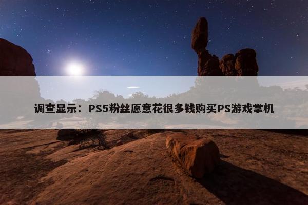 调查显示：PS5粉丝愿意花很多钱购买PS游戏掌机