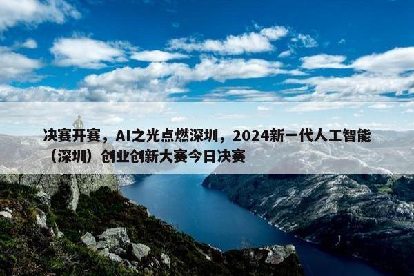 决赛开赛，AI之光点燃深圳，2024新一代人工智能（深圳）创业创新大赛今日决赛