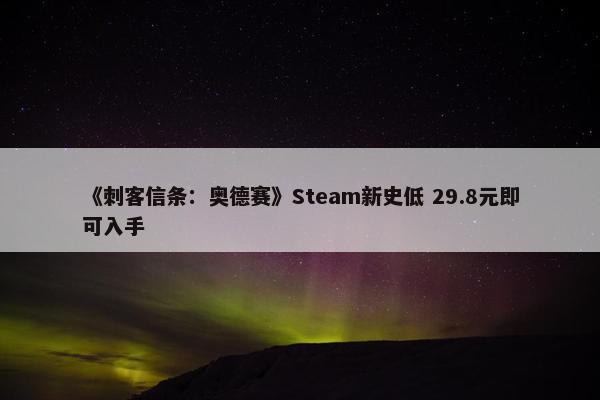 《刺客信条：奥德赛》Steam新史低 29.8元即可入手