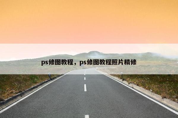 ps修图教程，ps修图教程照片精修