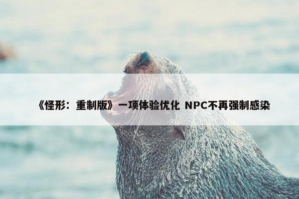 《怪形：重制版》一项体验优化 NPC不再强制感染