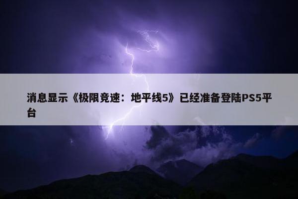 消息显示《极限竞速：地平线5》已经准备登陆PS5平台