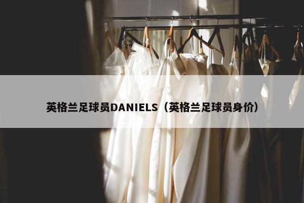 英格兰足球员DANIELS（英格兰足球员身价）