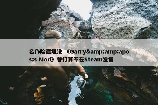 名作险遭埋没 《Garry&amp;apos;s Mod》曾打算不在Steam发售