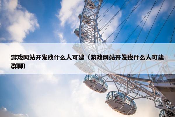 游戏网站开发找什么人可建（游戏网站开发找什么人可建群聊）