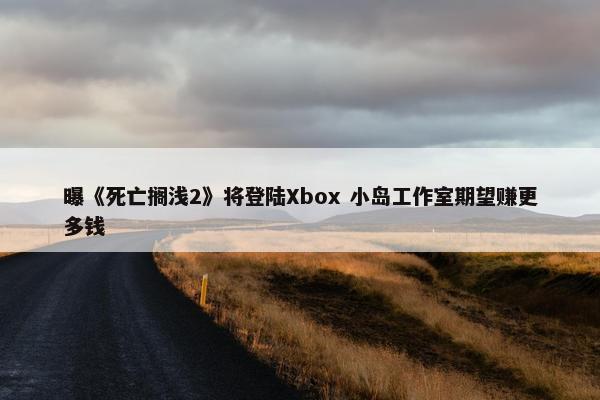 曝《死亡搁浅2》将登陆Xbox 小岛工作室期望赚更多钱