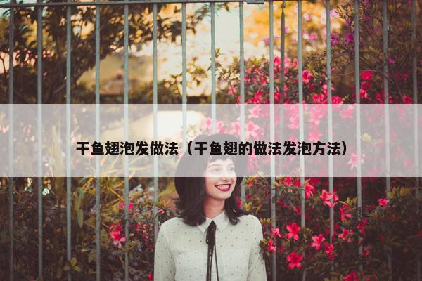 干鱼翅泡发做法（干鱼翅的做法发泡方法）