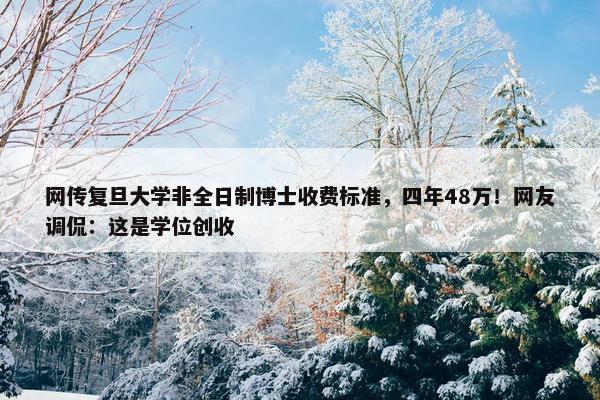 网传复旦大学非全日制博士收费标准，四年48万！网友调侃：这是学位创收