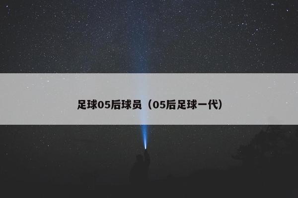 足球05后球员（05后足球一代）