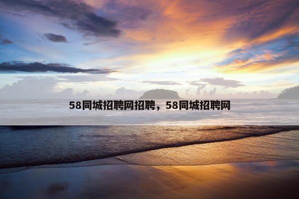 58同城招聘网招聘，58同城招聘网