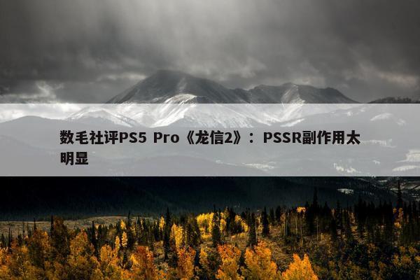 数毛社评PS5 Pro《龙信2》：PSSR副作用太明显