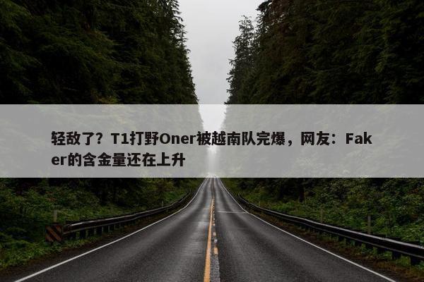 轻敌了？T1打野Oner被越南队完爆，网友：Faker的含金量还在上升