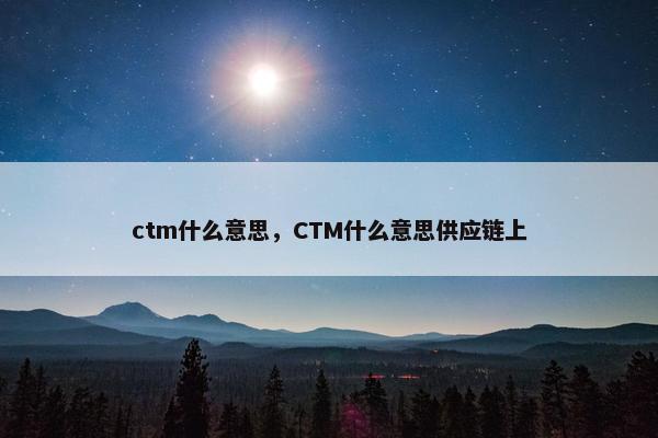 ctm什么意思，CTM什么意思供应链上