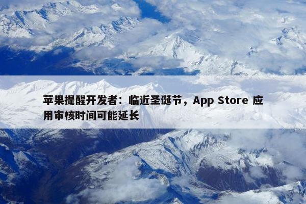 苹果提醒开发者：临近圣诞节，App Store 应用审核时间可能延长