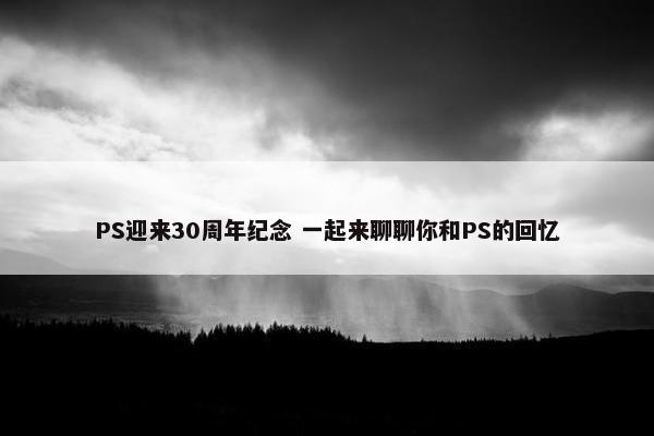 PS迎来30周年纪念 一起来聊聊你和PS的回忆