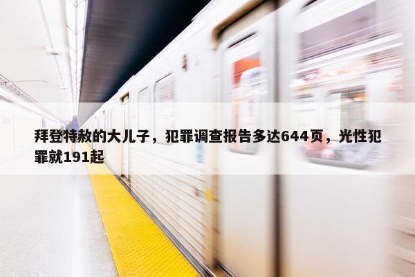 拜登特赦的大儿子，犯罪调查报告多达644页，光性犯罪就191起