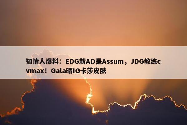 知情人爆料：EDG新AD是Assum，JDG教练cvmax！Gala晒IG卡莎皮肤