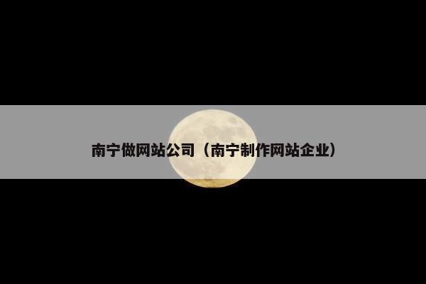 南宁做网站公司（南宁制作网站企业）