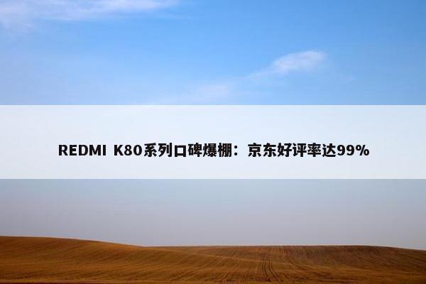 REDMI K80系列口碑爆棚：京东好评率达99%