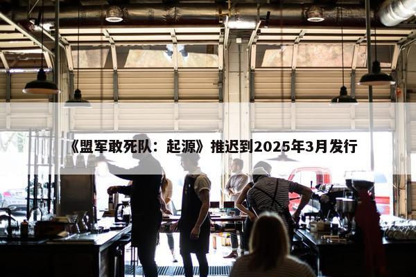 《盟军敢死队：起源》推迟到2025年3月发行