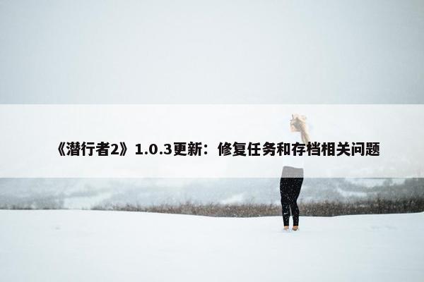 《潜行者2》1.0.3更新：修复任务和存档相关问题