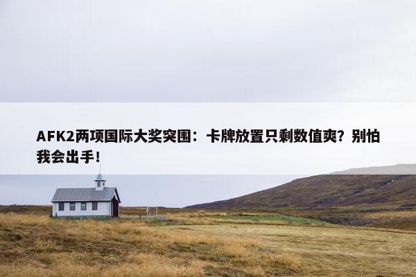 AFK2两项国际大奖突围：卡牌放置只剩数值爽？别怕我会出手！