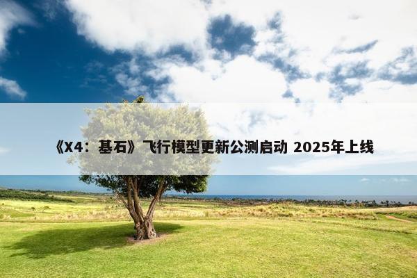 《X4：基石》飞行模型更新公测启动 2025年上线