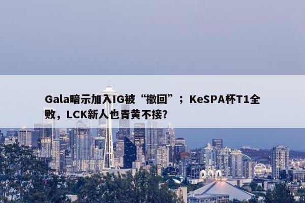 Gala暗示加入IG被“撤回”；KeSPA杯T1全败，LCK新人也青黄不接？