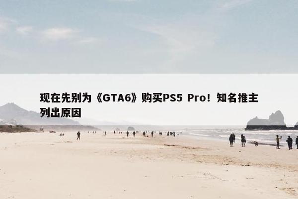 现在先别为《GTA6》购买PS5 Pro！知名推主列出原因