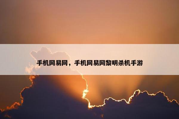 手机网易网，手机网易网黎明杀机手游