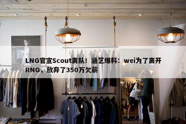 LNG官宣Scout离队！涵艺爆料：wei为了离开RNG，放弃了350万欠薪