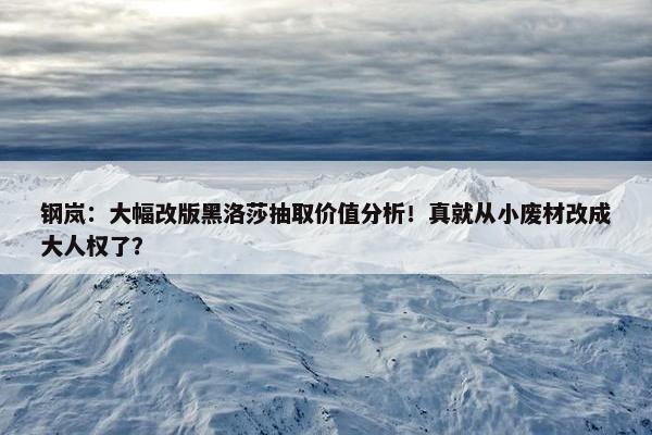 钢岚：大幅改版黑洛莎抽取价值分析！真就从小废材改成大人权了？