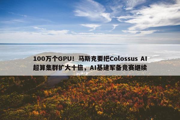 100万个GPU！马斯克要把Colossus AI超算集群扩大十倍，AI基建军备竞赛继续