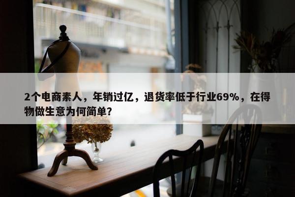 2个电商素人，年销过亿，退货率低于行业69%，在得物做生意为何简单？