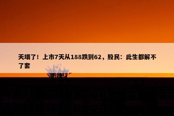 天塌了！上市7天从188跌到62，股民：此生都解不了套